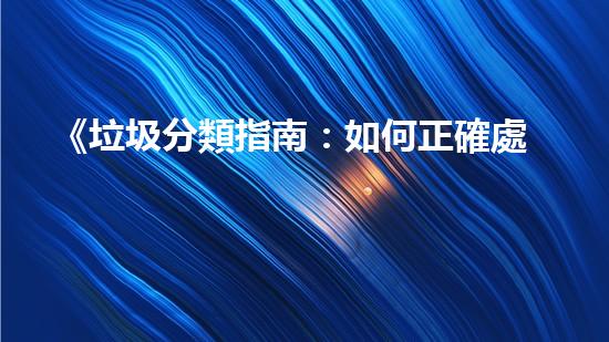 《垃圾分類指南：如何正確處理不同類型的固體廢棄物？》